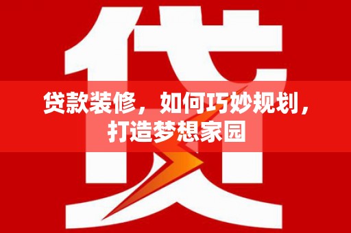 涞水贷款装修，如何巧妙规划，打造梦想家园