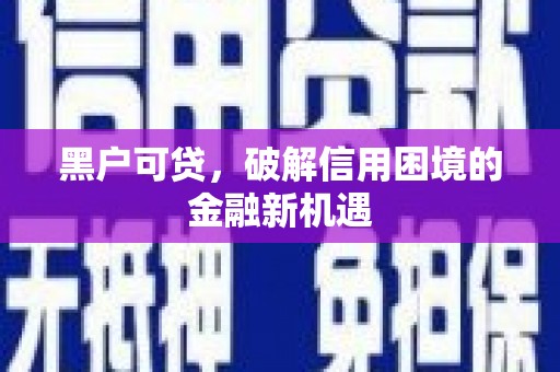 涞水黑户可贷，破解信用困境的金融新机遇