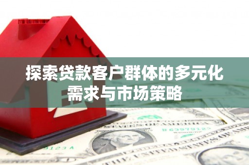涞水探索贷款客户群体的多元化需求与市场策略