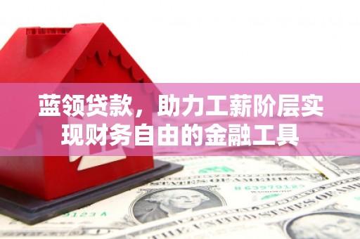 涞水蓝领贷款，助力工薪阶层实现财务自由的金融工具