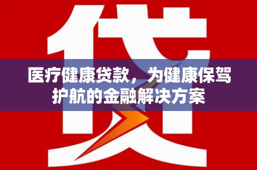涞水医疗健康贷款，为健康保驾护航的金融解决方案
