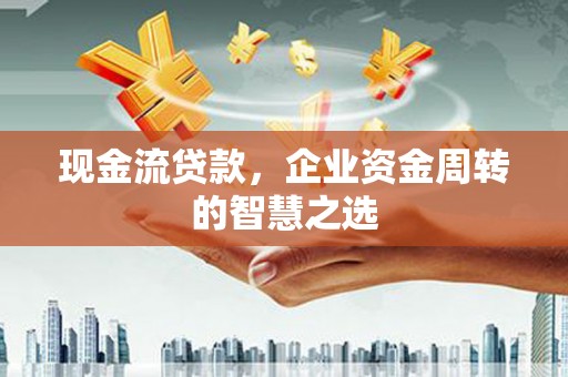 涞水现金流贷款，企业资金周转的智慧之选