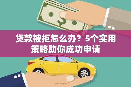 涞水贷款被拒怎么办？5个实用策略助你成功申请