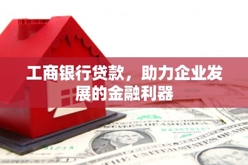 涞水工商银行贷款，助力企业发展的金融利器