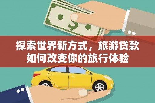 涞水探索世界新方式，旅游贷款如何改变你的旅行体验