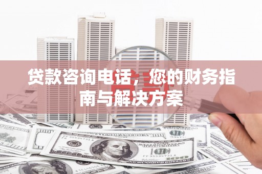 涞水贷款咨询电话，您的财务指南与解决方案